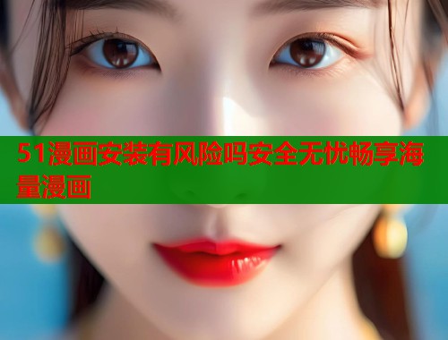 51漫画安装有风险吗安全无忧畅享海量漫画