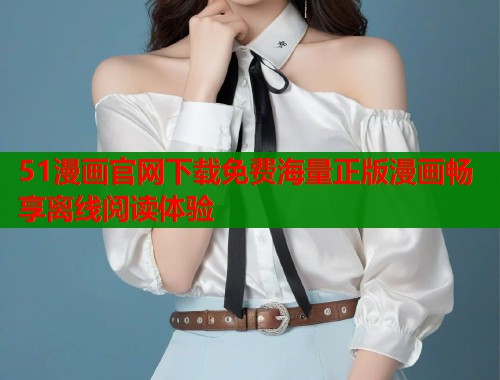 51漫画官网下载免费海量正版漫画畅享离线阅读体验 第1张 51漫画官网下载免费海量正版漫画畅享离线阅读体验 第1张