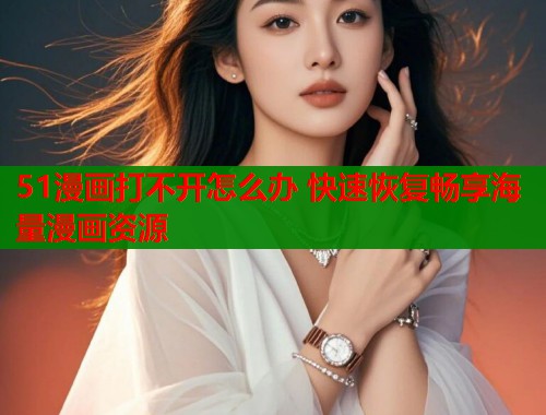 51漫画打不开怎么办 快速恢复畅享海量漫画资源