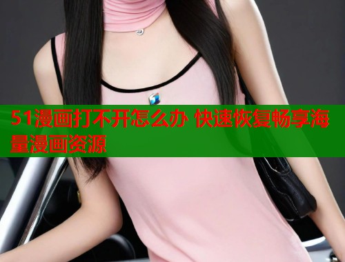 51漫画打不开怎么办 快速恢复畅享海量漫画资源 第2张 51漫画打不开怎么办 快速恢复畅享海量漫画资源 第2张