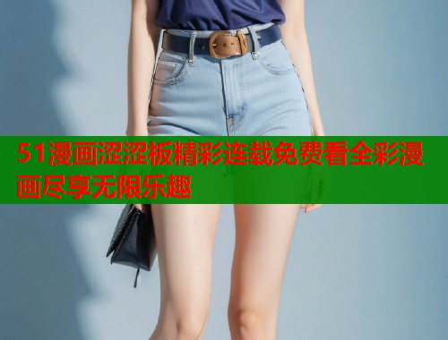 51漫画涩涩板精彩连载免费看全彩漫画尽享无限乐趣 第1张 51漫画涩涩板精彩连载免费看全彩漫画尽享无限乐趣 第1张