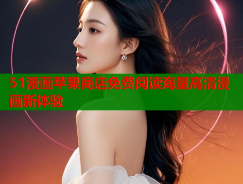 51漫画苹果商店免费阅读海量高清漫画新体验 第2张 51漫画苹果商店免费阅读海量高清漫画新体验 第2张