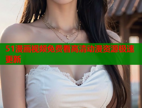 51漫画视频免费看高清动漫资源极速更新