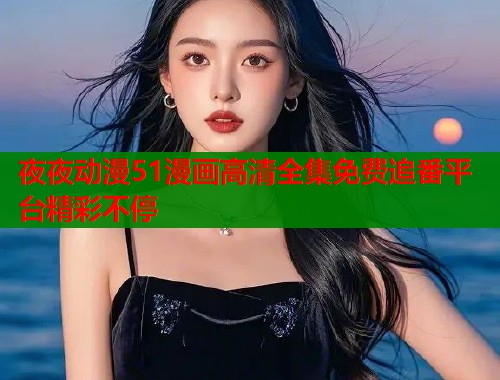 夜夜动漫51漫画高清全集免费追番平台精彩不停