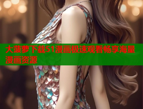 大菠萝下载51漫画极速观看畅享海量漫画资源