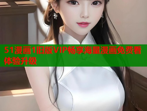 51漫画1旧版VIP畅享海量漫画免费看体验升级 第1张 51漫画1旧版VIP畅享海量漫画免费看体验升级 第1张
