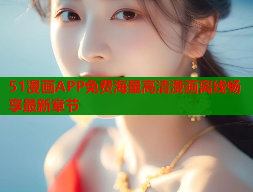 51漫画APP免费海量高清漫画离线畅享最新章节