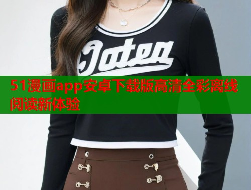 51漫画app安卓下载版高清全彩离线阅读新体验 第2张 51漫画app安卓下载版高清全彩离线阅读新体验 第2张