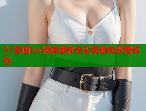 51漫画ios极速更新全彩漫画免费看体验