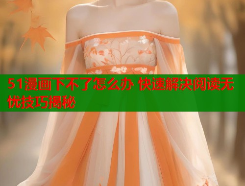 51漫画下不了怎么办 快速解决阅读无忧技巧揭秘