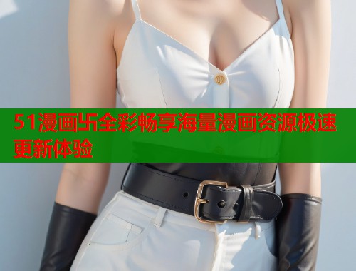 51漫画卐全彩畅享海量漫画资源极速更新体验 第1张 51漫画卐全彩畅享海量漫画资源极速更新体验 第1张