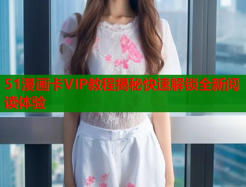 51漫画卡VIP教程揭秘快速解锁全新阅读体验  第1张