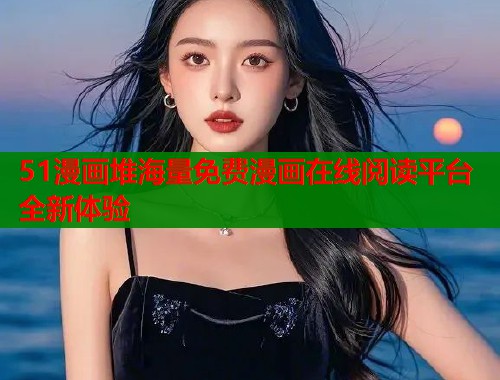 51漫画堆海量免费漫画在线阅读平台全新体验  第1张