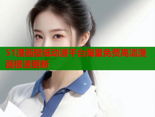 51漫画壁纸动漫平台海量免费高清漫画极速更新  第1张