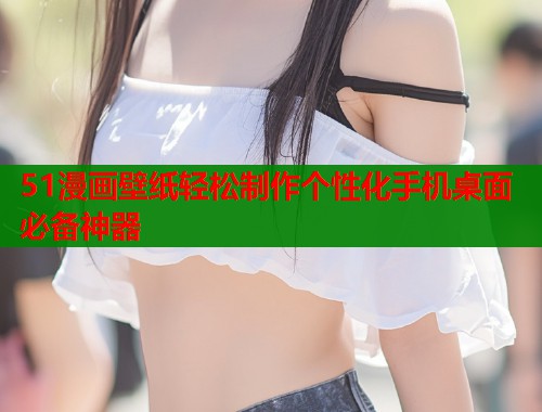 51漫画壁纸轻松制作个性化手机桌面必备神器  第1张