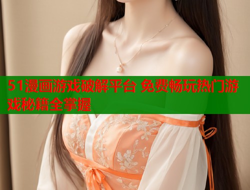 51漫画游戏破解平台 免费畅玩热门游戏秘籍全掌握  第1张