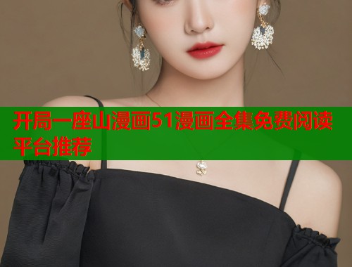 开局一座山漫画51漫画全集免费阅读平台推荐 第2张 开局一座山漫画51漫画全集免费阅读平台推荐 第2张
