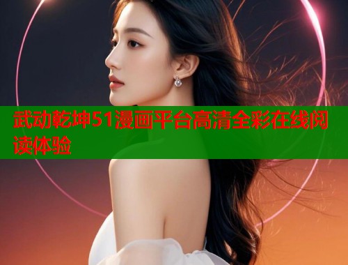 武动乾坤51漫画平台高清全彩在线阅读体验 第1张 武动乾坤51漫画平台高清全彩在线阅读体验 第1张