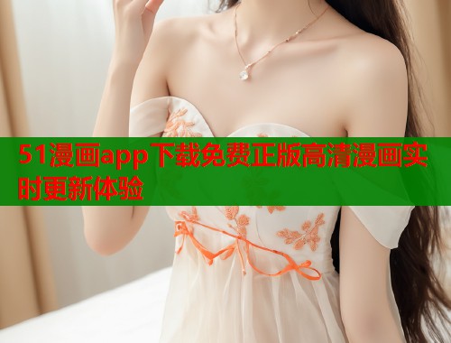 51漫画app下载免费正版高清漫画实时更新体验 第1张 51漫画app下载免费正版高清漫画实时更新体验 第1张