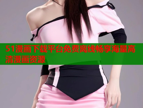 51漫画下载平台免费离线畅享海量高清漫画资源  第1张