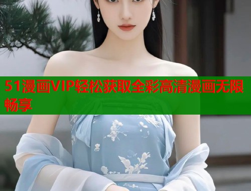 51漫画VIP轻松获取全彩高清漫画无限畅享  第1张