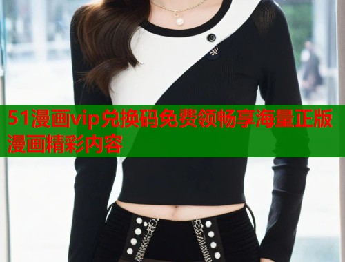 51漫画vip兑换码免费领畅享海量正版漫画精彩内容 第1张 51漫画vip兑换码免费领畅享海量正版漫画精彩内容 第1张