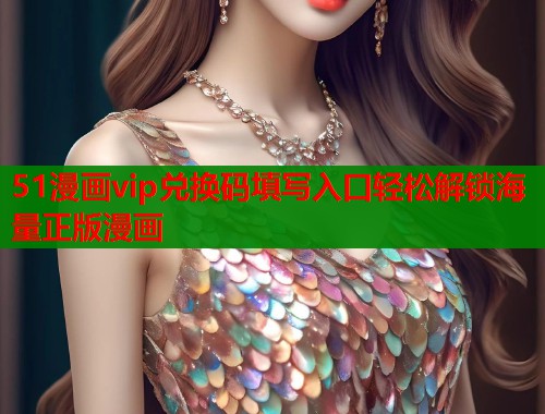 51漫画vip兑换码填写入口轻松解锁海量正版漫画  第1张