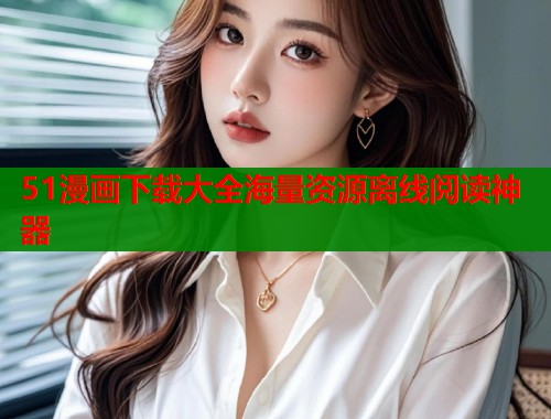 51漫画下载大全海量资源离线阅读神器 第1张 51漫画下载大全海量资源离线阅读神器 第1张