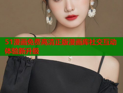 51漫画免费高清正版漫画库社交互动体验新升级 第2张 51漫画免费高清正版漫画库社交互动体验新升级 第2张