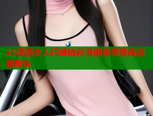51漫画女人叼嘿精彩漫剧免费看高清更新快  第1张