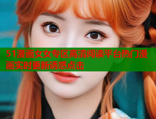 51漫画女女专区高清阅读平台热门漫画实时更新诱惑点击 第1张 51漫画女女专区高清阅读平台热门漫画实时更新诱惑点击 第1张