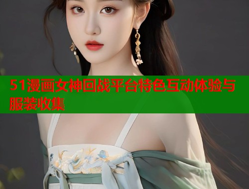 51漫画女神回战平台特色互动体验与服装收集  第2张