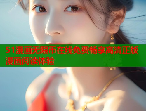 51漫画无限币在线免费畅享高清正版漫画阅读体验  第1张