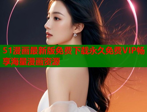 51漫画最新版免费下载永久免费VIP畅享海量漫画资源  第1张