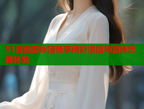 51漫画游泳馆畅享精彩漫画与游泳乐趣体验  第2张