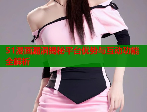 51漫画漏洞揭秘平台优势与互动功能全解析  第1张
