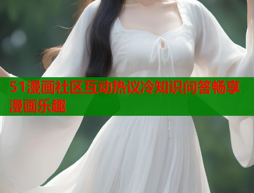 51漫画社区互动热议冷知识问答畅享漫画乐趣