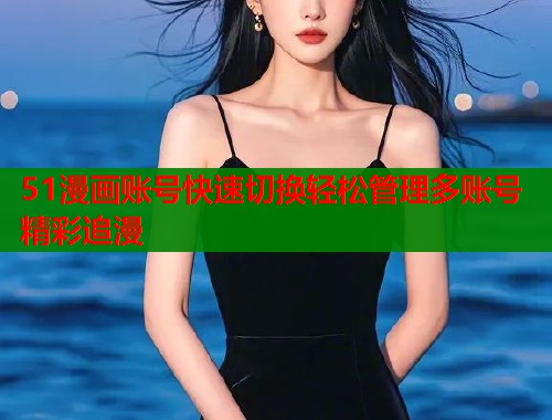 51漫画账号快速切换轻松管理多账号精彩追漫