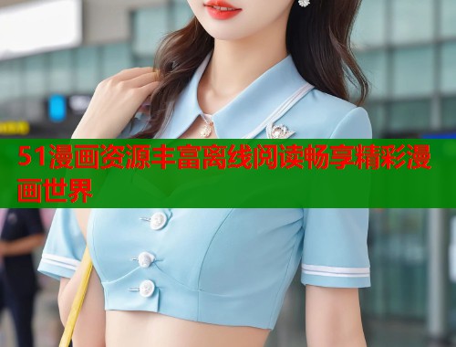 51漫画资源丰富离线阅读畅享精彩漫画世界