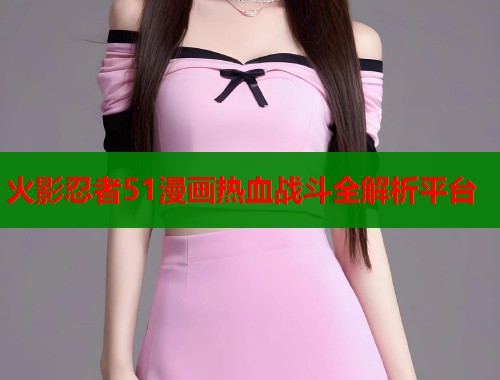 火影忍者51漫画热血战斗全解析平台