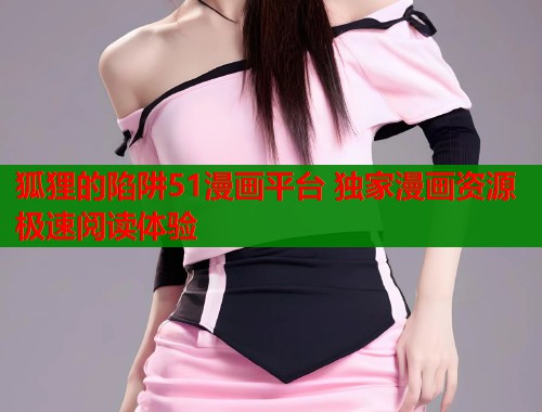 狐狸的陷阱51漫画平台 独家漫画资源极速阅读体验  第2张