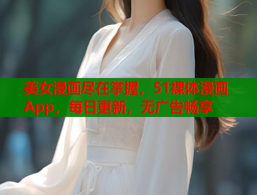 美女漫画尽在掌握，51裸体漫画App，每日更新，无广告畅享