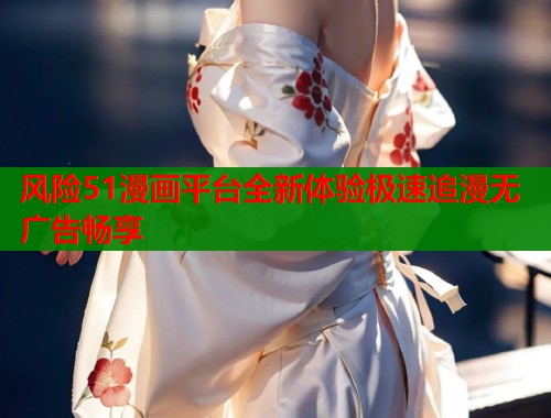 风险51漫画平台全新体验极速追漫无广告畅享